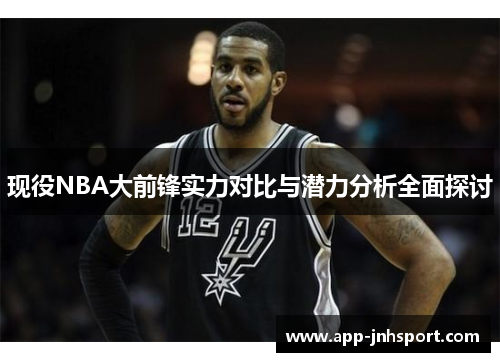 现役NBA大前锋实力对比与潜力分析全面探讨