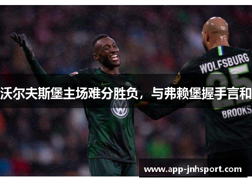 沃尔夫斯堡主场难分胜负，与弗赖堡握手言和