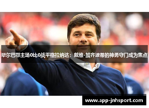 毕尔巴鄂主场0比0战平格拉纳达：戴维-加齐波蒂的神勇守门成为焦点